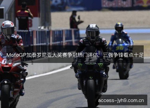 MotoGP加泰罗尼亚大奖赛争冠热门评估，三强争锋看点十足